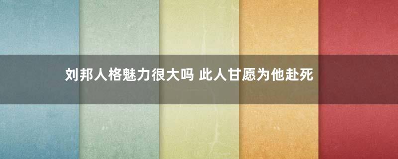 刘邦人格魅力很大吗 此人甘愿为他赴死